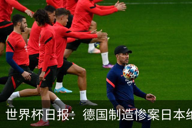 世界杯日报：德国制造惨案日本绝平荷兰 马宁首轮无缘出场