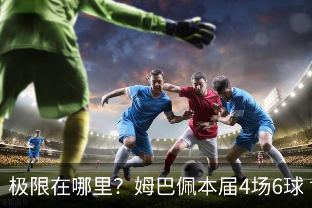 极限在哪里？姆巴佩本届4场6球 世界杯18场18球+加冕淘汰赛射手王